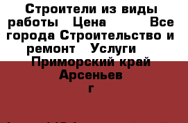 Строители из виды работы › Цена ­ 214 - Все города Строительство и ремонт » Услуги   . Приморский край,Арсеньев г.